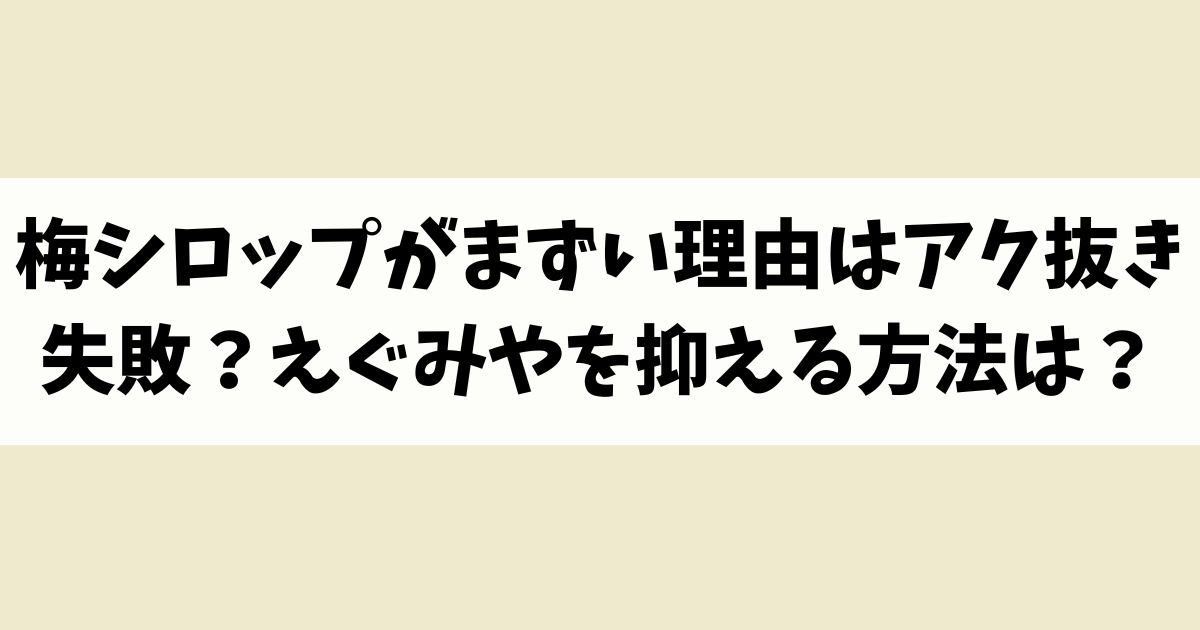 梅シロップがまずい理由はアク抜き失敗？えぐみや苦みを抑える方法は？